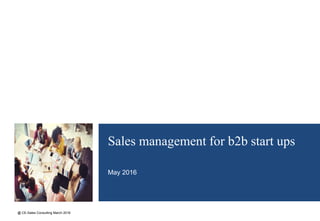 Sales management for b2b start ups
May 2016
@ CE-Sales Consulting March 2016
 