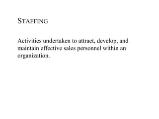 STAFFING

Activities undertaken to attract, develop, and
maintain effective sales personnel within an
organization.
 