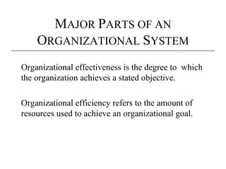 MAJOR PARTS OF AN
    ORGANIZATIONAL SYSTEM
Organizational effectiveness is the degree to which
the organization achieves a stated objective.

Organizational efficiency refers to the amount of
resources used to achieve an organizational goal.
 