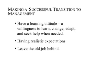 MAKING A SUCCESSFUL TRANSITION TO
MANAGEMENT

   • Have a learning attitude – a
     willingness to learn, change, adapt,
     and seek help when needed.
   • Having realistic expectations.
   • Leave the old job behind.
 