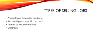TYPES OF SELLING JOBS
• Product type or specific products.
• Account type or specific account.
• Type of distribution method
• Order size
 