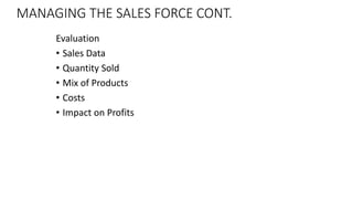 MANAGING THE SALES FORCE CONT.
Evaluation
• Sales Data
• Quantity Sold
• Mix of Products
• Costs
• Impact on Profits
 