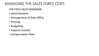 MANAGING THE SALES FORCE CONT.
THE FIELD SALES MANAGER
• Administration
• Management of Sales Office
• Training
• Budgetin...