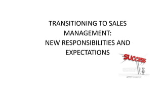 TRANSITIONING TO SALES
MANAGEMENT:
NEW RESPONSIBILITIES AND
EXPECTATIONS
 