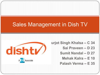 Sales Management in Dish TV
Gurjot Singh Khalsa – C 34
Sai Praveen – D 23
Sumit Nandal – D 27
Mehak Kalra – E 10
Palash Verma – E 35

 