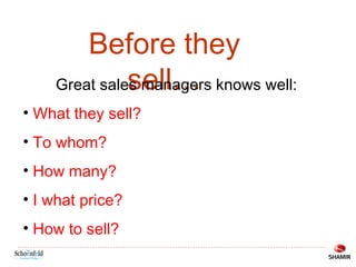 Before they
sell…
Great sales managers knows well:
• What they sell?
• To whom?
• How many?
• I what price?
• How to sell?

 