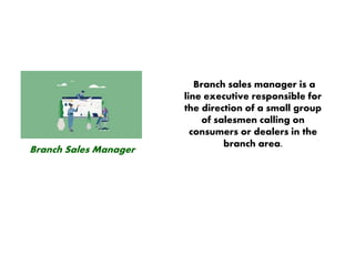 Branch Sales Manager
Branch sales manager is a
line executive responsible for
the direction of a small group
of salesmen calling on
consumers or dealers in the
branch area.
 