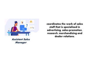 Assistant Sales
Manager
coordinates the work of sales
staff that is specialized in
advertising, sales-promotion,
research, merchandising and
dealer relations.
 