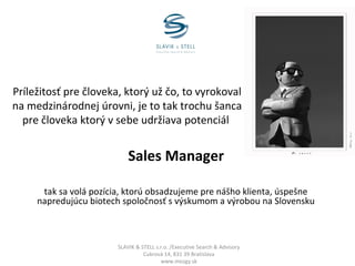 Príležitosť pre človeka, ktorý už čo, to vyrokoval
na medzinárodnej úrovni, je to tak trochu šanca
pre človeka ktorý v sebe udržiava potenciál

Sales Manager
tak sa volá pozícia, ktorú obsadzujeme pre nášho klienta, úspešne
napredujúcu biotech spoločnosť s výskumom a výrobou na Slovensku

SLAVIK & STELL s.r.o. /Executive Search & Advisory
Cukrová 14, 831 39 Bratislava
www.mozgy.sk

 