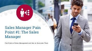 Sales Manager Pain
Point #1: The Sales
Manager
Pain Points of Sales Management and How to Overcome Them
 