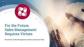 For the Future,
Sales Management
Requires Virtues
Pain Points of Sales Management and How to Overcome Them
 