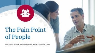 The Pain Point
of People
Pain Points of Sales Management and How to Overcome Them
 