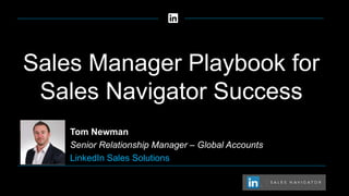 Sales Manager Playbook for
Sales Navigator Success
Tom Newman
Senior Relationship Manager – Global Accounts
LinkedIn Sales Solutions
 