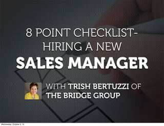 8 POINT CHECKLIST-
HIRING A NEW
SALES MANAGER
CURATED FROM TRISH BERTUZZI
OF THE BRIDGE GROUP’S
SALESFORCE.COM POST
 