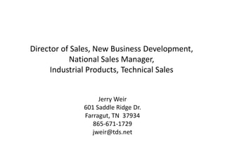 Director of Sales, New Business Development,
           National Sales Manager,
      Industrial Products, Technical Sales


                   Jerry Weir
              601 Saddle Ridge Dr.
              Farragut, TN 37934
                 865-671-1729
                 jweir@tds.net
 