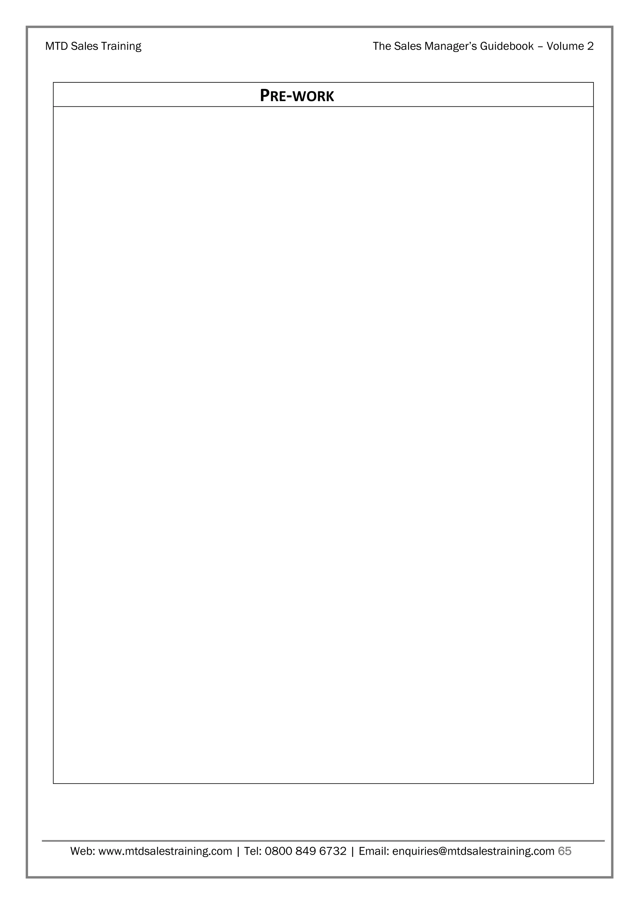 MTD Sales Training

The Sales Manager’s Guidebook – Volume 2

PRE-WORK

Web: www.mtdsalestraining.com | Tel: 0800 849 6732 | Email: enquiries@mtdsalestraining.com 65

 