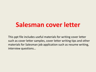 Salesman cover letter
This ppt file includes useful materials for writing cover letter
such as cover letter samples, cover letter writing tips and other
materials for Salesman job application such as resume writing,
interview questions…

 