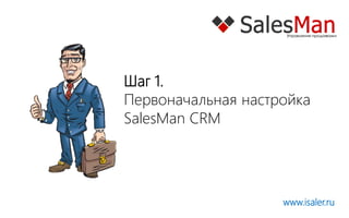 Шаг 1.
Первоначальная настройка
SalesMan CRM




                    www.isaler.ru
 