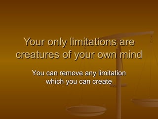 Your only limitations are
creatures of your own mind
You can remove any limitation
which you can create