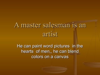 A master salesman is an
artist
He can paint word pictures in the
hearts of men,, he can blend
colors on a canvas