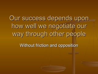 Our success depends upon
how well we negotiate our
way through other people
Without friction and opposition