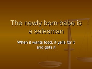The newly born babe is
a salesman
When it wants food, it yells for it
and gets it