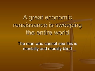 A great economic
renaissance is sweeping
the entire world
The man who cannot see this is
mentally and morally blind