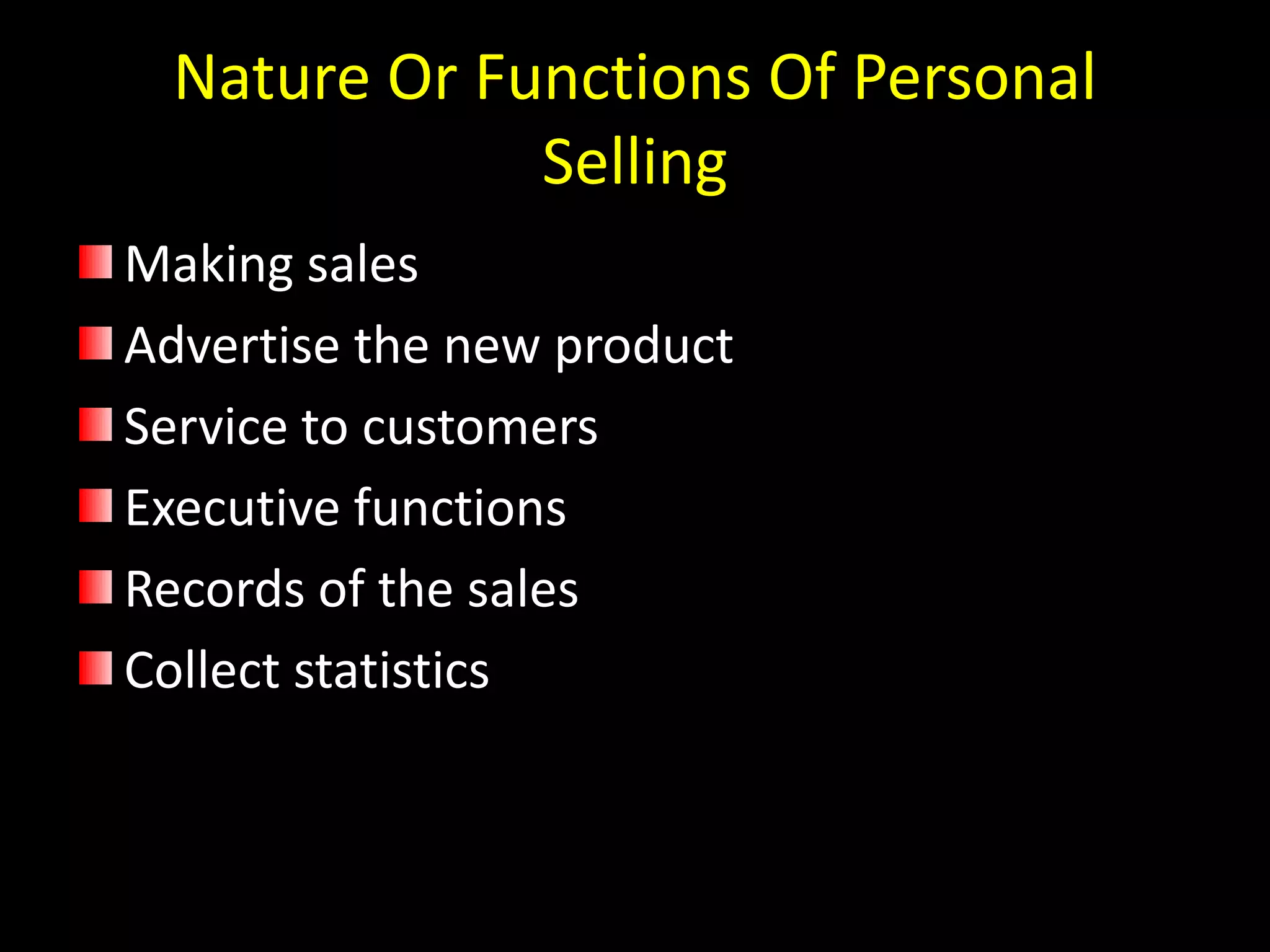 Nature Or Functions Of Personal
              Selling
Making sales
Advertise the new product
Service to customers
Executive functions
Records of the sales
Collect statistics
 