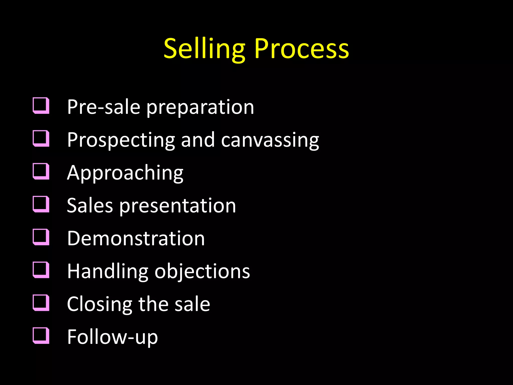 Selling Process
   Pre-sale preparation
   Prospecting and canvassing
   Approaching
   Sales presentation
   Demonstration
   Handling objections
   Closing the sale
   Follow-up
 