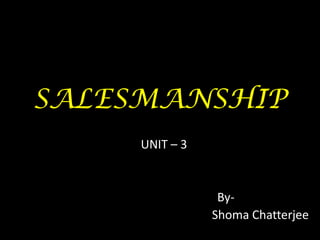 SALESMANSHIP
     UNIT – 3


                 By-
                Shoma Chatterjee
 
