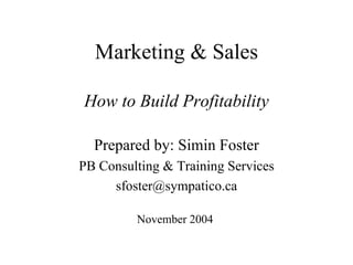 Marketing & Sales How to Build Profitability Prepared by: Simin Foster PB Consulting & Training Services [email_address] November 2004  
