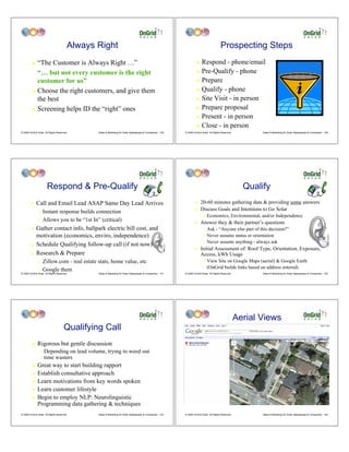 Always Right                                                                                      Prospecting Steps
         ! “The Customer is Always Right …”                                                                         ! Respond - phone/email
           “… but not every customer is the right                                                                   ! Pre-Qualify - phone

           customer for us”                                                                                         ! Prepare

         ! Choose the right customers, and give them                                                                ! Qualify - phone

           the best                                                                                                 ! Site Visit - in person

         ! Screening helps ID the “right” ones                                                                      ! Prepare proposal

                                                                                                                    ! Present - in person

                                                                                                                    ! Close - in person
© 2009 OnGrid Solar, All Rights Reserved.      Sales & Marketing for Solar Salespeople & Companies - 139   © 2009 OnGrid Solar, All Rights Reserved.          Sales & Marketing for Solar Salespeople & Companies - 140




                      Respond & Pre-Qualify                                                                                                              Qualify
        !    Call and Email Lead ASAP Same Day Lead Arrives                                                        !    20-60 minutes gathering data & providing some answers
               " Instant response builds connection                                                                !    Discuss Goals and Intentions to Go Solar
                                                                                                                          "   Economics, Environmental, and/or Independence
               " Allows you to be “1st In” (critical)
                                                                                                                   !    Answer they & their partner’s questions
        !    Gather contact info, ballpark electric bill cost, and                                                        "   Ask - “Anyone else part of this decision?”
             motivation (economics, enviro, independence)                                                                 "   Never assume status or orientation
                                                                                                                              Never assume anything - always ask
        !    Schedule Qualifying follow-up call (if not now)                                                              "

                                                                                                                   !    Initial Assessment of: Roof Type, Orientation, Exposure,
        !    Research & Prepare                                                                                         Access, kWh Usage
               " Zillow.com - real estate stats, home value, etc                                                          "   View Site on Google Maps (aerial) & Google Earth
                                                                                                                              (OnGrid builds links based on address entered)
               " Google them
                                                                                                                          "

© 2009 OnGrid Solar, All Rights Reserved.      Sales & Marketing for Solar Salespeople & Companies - 141   © 2009 OnGrid Solar, All Rights Reserved.          Sales & Marketing for Solar Salespeople & Companies - 142




                                                                                                                                                       Aerial Views
                                     Qualifying Call
         !    Rigorous but gentle discussion
                "   Depending on lead volume, trying to weed out
                    time wasters
         !    Great way to start building rapport
         !    Establish consultative approach
         !    Learn motivations from key words spoken
         !    Learn customer lifestyle
         !    Begin to employ NLP: Neurolinguistic
              Programming data gathering & techniques
© 2009 OnGrid Solar, All Rights Reserved.      Sales & Marketing for Solar Salespeople & Companies - 143   © 2009 OnGrid Solar, All Rights Reserved.          Sales & Marketing for Solar Salespeople & Companies - 144
 