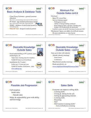Minimum For
     Basic Analysis & Database Tools
                                                                                                                                      Outside Sales cont’d
         !    Clean Power Estimator - general customer                                                             Electrical:
              education                                                                                            ! Basic PV circuit flow
              http://www.consumerenergycenter.org/renewable/estimator                                              ! Service Entrance panel
         !    PV Watts - the standard performance model                                                                   " Willingness to open
              http://rredc.nrel.gov/solar/codes_algs/PVWATTS/                                                             " Ability to find grounding conductor
         !    DSIRE - database of state & fed incentives                                                                  " Read ampacity label, calculate if double pole
              www.dsireusa.org                                                                                              breaker will fit physically & electrically
         !    OnGrid Tool - design & analysis portion                                                              !    Establish conduit run and DC disconnect location per NEC
                                                                                                                   Mechanical: figure cost adders for difficult mounts
                                                                                                                   ! Do area calculations or array layout
© 2009 OnGrid Solar, All Rights Reserved.     Sales & Marketing for Solar Salespeople & Companies - 205   © 2009 OnGrid Solar, All Rights Reserved.          Sales & Marketing for Solar Salespeople & Companies - 206




                          Desirable Knowledge                                                                                       Desirable Knowledge
                             Outside Sales                                                                                          Outside Sales - cont’d
         !    Good understanding of PV systems, types,                                                             Stays up to date with industry
              technologies, etc                                                                                    ! Attends industry meetings

                " Taken basic training class for installers                                                               "   Solar Forum
                " NABCEP Entry Level Certificate                                                                          "   Conferences
         !    Installations for 2 weeks+                                                                           !    Manufacturer product trainings
                " Follow-up 1-2 times per year                                                                     !    Reads periodicals, etc
                " NABCEP installer certification - ideal                                                           !    www.ongrid.net/dreamjobresources.html
                " www.nabcep.org

© 2009 OnGrid Solar, All Rights Reserved.     Sales & Marketing for Solar Salespeople & Companies - 207   © 2009 OnGrid Solar, All Rights Reserved.          Sales & Marketing for Solar Salespeople & Companies - 208




                  Possible Job Progression                                                                                                            Sales Skills
         ! Call reception                                                                                          !    Everyone can improve selling skills
            " Inside sales
                                                                                                                          " Listening skills
                                                                                                                          " Closing & Asking for the sale
               #Outside sales
                                                                                                                          " Getting & approaching referrals
         ! Salary & responsibility grow with ability                                                                      " Listening skills
           and knowledge                                                                                                  " Presenting

                                                                                                                          " NLP

                                                                                                                          " Did I mention Listening skills?
                                                                                                                                #   Active & Reflective Listening
© 2009 OnGrid Solar, All Rights Reserved.     Sales & Marketing for Solar Salespeople & Companies - 209   © 2009 OnGrid Solar, All Rights Reserved.          Sales & Marketing for Solar Salespeople & Companies - 210
 