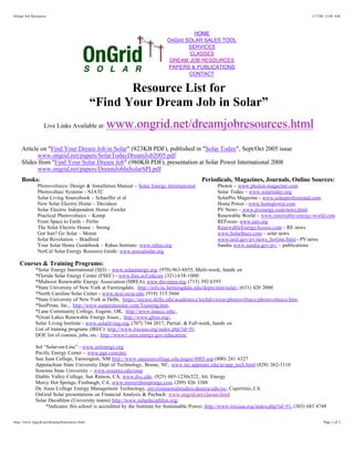 Dream Job Resources                                                                                                                           11/7/08 12:04 AM




                                                                                    HOME
                                                                          OnGrid SOLAR SALES TOOL
                                                                                  SERVICES
                                                                                  CLASSES
                                                                           DREAM JOB RESOURCES
                                                                          PAPERS & PUBLICATIONS
                                                                                  CONTACT


                                                      Resource List for
                                               “Find Your Dream Job in Solar”
                  Live Links Available at:       www.ongrid.net/dreamjobresources.html
    Article on "Find Your Dream Job in Solar" (823KB PDF), published in "Solar Today", Sept/Oct 2005 issue
           www.ongrid.net/papers/SolarTodayDreamJob2005.pdf
    Slides from "Find Your Solar Dream Job" (980KB PDF), presentation at Solar Power International 2008
           www.ongrid.net/papers/DreamJobInSolarSPI.pdf
    Books:                                                                                Periodicals, Magazines, Journals, Online Sources:
              Photovoltaics: Design & Installation Manual – Solar Energy International            Photon – www.photon-magazine.com
              Photovoltaic Systems - NJATC                                                        Solar Today – www.solartoday.org
              Solar Living Sourcebook – Schaeffer et al                                           SolarPro Magazine - www.solarprofessional.com
              New Solar Electric Home – Davidson                                                  Home Power - www.homepower.com
              Solar Electric Independent Home–Fowler                                              PV News – www.pvenergy.com/news.html
              Practical Photovoltaics – Komp                                                      Renewable World – www.renewable-energy-world.com
              From Space to Earth – Perlin                                                        REFocus- www.ises.org
              The Solar Electric House – Strong                                                   RenewableEnergyAccess.com – RE news
              Got Sun? Go Solar – Moran                                                           www.SolarBuzz.com – solar news
              Solar Revolution – Bradford                                                         www.nrel.gov/pv/news_hotline.html - PV news
              Your Solar Home Guidebook – Rahus Institute: www.rahus.org                          Sandia www.sandia.gov/pv/ - publications
              NorCal Solar Energy Resource Guide: www.norcalsolar.org

   Courses & Training Programs:
             *Solar Energy International (SEI) – www.solarenergy.org, (970) 963-8855, Multi-week, hands on
             *Florida Solar Energy Center (FSEC) - www.fsec.ucf.edu/en, (321) 638-1000
             *Midwest Renewable Energy Association (MREA), www.the-mrea.org, (715) 592 6595
             *State University of New York at Farmingdale, http://info.lu.farmingdale.edu/depts/met/solar/, (631) 420 2000
             *North Carolina Solar Center - www.ncsc.ncsu.edu, (919) 515.5666
             *State University of New York at Delhi, https://secure.delhi.edu/academics/techdivision/photovoltaics/photovoltaics.htm,
             *SunPirate, Inc., http://www.sunpiratesolar.com/Training.htm,
             *Lane Community College, Eugene, OR, http://www.lanecc.edu/,
             *Great Lakes Renewable Energy Assoc., http://www.glrea.org/,
             Solar Living Institute - www.solarliving.org, (707) 744 2017, Partial- & Full-week, hands on
             List of training programs (IREC): http://www.irecusa.org/index.php?id=91
             DOE list of courses, jobs, etc.: http://www1.eere.energy.gov/education/

             Sol “Solar-on-Line” - www.solenergy.org
             Pacific Energy Center – www.pge.com/pec
             San Juan College, Farmington, NM http://www.sanjuancollege.edu/pages/4003.asp (800) 241 6327
             Appalachian State University Dept of Technology, Boone, NC, www.tec.appstate.edu/at/app_tech.html (828) 262-3110
             Sonoma State University – www.sonoma.edu/ensp
             Diablo Valley College, San Ramon, CA, www.dvc.edu, (925) 685-1230x522, Alt. Energy
             Mercy Hot Springs, Firebaugh, CA, www.merceyhotsprings.com, (209) 826 3388
             De Anza College Energy Management Technology, environmentalstudies.deanza.edu/es/, Cupertino, CA
             OnGrid Solar presentations on Financial Analysis & Payback: www.ongrid.net/classes.html
             Solar Decathlon (University teams) http://www.solardecathlon.org/
                  *Indicates this school is accredited by the Institute for Sustainable Power, http://www.irecusa.org/index.php?id=91, (303) 683 4748


http://www.ongrid.net/dreamjobresources.html                                                                                                        Page 1 of 2
 