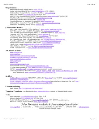 Dream Job Resources                                                                                                                        11/7/08 12:04 AM


   Organizations:
             American Solar Energy Society (ASES) - www.ases.org
             NorCal Solar Association (NCSEA) - www.norcalsolar.org, (530) 852 0354
             California Solar Energy Industries Association (CalSEIA) - www.calseia.org
             Solar Living Institute, www.solarliving.org, (707) 744 2017
             NABCEP-North American Board Certified Energy Practitioners www.nabcep.org (730) 344 0341
             Solar Electric Power Association (SEPA) - www.solarelectricpower.org
             Solar Energy Industries Association (SEIA) - www.seia.org
             Prometheus Institute for Sustainable Development - www.prometheus.org
             California Solar Center, Solar Forum & PV Alliance - www.californiasolarcenter.org
             International Solar Energy Society (ISES) - www.ises.org

   Conferences & Events:
             ASES “Solar 2009”, May 12-17, 2009, Buffalo, NY, www.ases.org, www.solar2009.org
             SEIA “PV America”, June 6-13, 2009, Philadelphia, PA, events.jspargo.com/seia09
             “34rd IEEE PV Specialists Conference”, June 7-12, 2009, Philadelphia, PA, www.34pvsc.org
             “Intersolar 2009”, July 2009, San Francisco, CA, www.intersolar.us,
             “SolFest”, mid-late August 2009, Hopland, CA, www.solfest.org, (707) 744 2017
             “Solar Energy Week”, San Diego, CA, late September, www.sdreo.org
             ASES National Solar Home Tour, nationwide, early Oct, www.ases.org, www.norcalsolar.org
             “Solar Power 2009”, Oct 13-17, 2009, San Jose, CA, www.SolarPowerConference.com
             Solar Forums, California Solar Center & PV Alliance - www.californiasolarcenter.org
             Current Event Listings: RenewableEnergyAccess.com/rea/events/home
             NREL/NCPV list of Solar/PV meetings: http://www.nrel.gov/news/events/
             Fairs & Events around the US: www.homepower.com/resources/events

   Job Boards & Ideas:
             www.greenjobs.com
             www.solarjobs.us
             www.homepower.com/resources/jobs.cfm
             RenewableEnergyAccess.com/rea/jobs/home
             www.sustainablebusiness.com/jobs
             www.ecojobs.com
             www.eco.org
             www.greenengineeringjobs.com
             EnvironmentalCareer.com http://www.environmentalcareer.com/
             DOE list of jobs, courses, etc.: http://www1.eere.energy.gov/education/
             ADPSR – www.adpsr.org & www.adpsr-norcal.org occasionally has job announcements
             Contact the membership & installer lists of CalSEIA, SEIA, NABCEP, SEPA, NorCal Solar, FindSolar.com, ASES
                 & CEC installer list: www.consumerenergycenter.org/cgi-bin/search.cgi

   Articles:
             Find Your Dream Job in Solar (823KB PDF), published in "Solar Today", Sept/Oct 2005: www.ongrid.net/papers/
             SolarTodayDreamJob2005.pdf
             How to Land a Job in the Solar Industry: Upstream vs. Downstream, RenewableEnergyAccess.com, Dec 2007: http://
             www.renewableenergyaccess.com/rea/news/businessre/story?id=50949

   Career Counseling:
             Marie Kerpan: http://www.geocities.com/greencareers/

   Volunteer Experience: Grid Alternatives - www.gridalternatives.org & Habitat for Humanity Solar Projects

   Tools:
             Solar PathFinder, www.solarpathfinder.com, (317) 501 2529
             Solmetric SunEye, www.solmetric.com, (877) 263 5026
             OnGrid Solar Financial Analysis Tool, www.ongrid.net/payback, (408) 428 0808, andy@ongrid.net
             Articles on Financial Payback for Solar: www.ongrid.net/papers

                                      Solar Financial Analysis & Purchasing Consultation
              www.ongrid.net          . OnGrid Solar .   4175 Renaissance Dr #4, San Jose, CA 95134         . (408) 428-0808 . andy@ongrid.net
                                                              ©Copyright 2006 OnGrid Solar Energy Systems




http://www.ongrid.net/dreamjobresources.html                                                                                                     Page 2 of 2
 