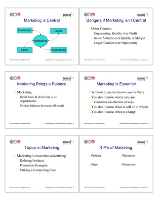 Marketing is Central                                                                  Dangers if Marketing isn’t Central

                Customers
                                                                                                                       !    Other Centers:
                                                                     Legal
                                                                                                                              " Engineering: Quality over Profit
                                                                                                                              " Sales: Volume over Quality or Margin
                                            Marketing
                                                                                                                              " Legal: Caution over Opportunity


                      Sales                                    Engineering


© 2009 OnGrid Solar, All Rights Reserved.          Sales & Marketing for Solar Salespeople & Companies - 19   © 2009 OnGrid Solar, All Rights Reserved.   Sales & Marketing for Solar Salespeople & Companies - 20




               Marketing Brings a Balance                                                                                             Marketing is Essential
         !    Marketing                                                                                                ! Without it, no one knows you’re there
                " Input from & direction to all                                                                        ! You don’t know where you are
                  departments                                                                                                 "   Customer satisfaction surveys
                " Strikes balance between all needs
                                                                                                                       ! You don’t know what to sell or to whom
                                                                                                                       ! You don’t know what to charge




© 2009 OnGrid Solar, All Rights Reserved.          Sales & Marketing for Solar Salespeople & Companies - 21   © 2009 OnGrid Solar, All Rights Reserved.   Sales & Marketing for Solar Salespeople & Companies - 22




                             Topics in Marketing                                                                                             4 P’s of Marketing
         !    Marketing is more than advertising                                                                       !    Product                       !    Placement
                " Defining Products
                " Promotion Strategies                                                                                 !    Price                         !    Promotion
                " Making a Compelling Case




© 2009 OnGrid Solar, All Rights Reserved.          Sales & Marketing for Solar Salespeople & Companies - 23   © 2009 OnGrid Solar, All Rights Reserved.   Sales & Marketing for Solar Salespeople & Companies - 24
 