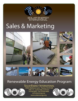 Sales & Marketing




Renewable Energy Education Program
        SOLAR ENERGY INTERNATIONAL
         39845 Mathews Lane - Paonia, CO 81428
             POB 715 - Carbondale, CO 81623
             970.963.8855 - fax 970.963.8866
                  sei@solarenergy.org
                www.solarenergy.org
 
