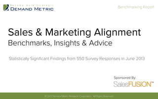 Sales & Marketing Alignment
Benchmarks, Insights & Advice
Statistically Signiﬁcant Findings from 550 Survey Responses in June 2013
© 2013 Demand Metric Research Corporation. All Rights Reserved.	
  
Sponsored By:
Benchmarking Report	
  
 