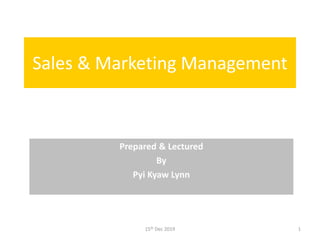 Sales & Marketing Management
Prepared & Lectured
By
Pyi Kyaw Lynn
15th Dec 2019 1
 