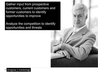 Gather input from prospective customers, current customers and former customers to identify opportunities to improveAnalyze the competition to identify opportunities and threats