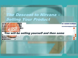 The Descent to Nirvana – Selling Your Product You will be selling yourself and then some BY KEREM DURDAG keremdurdag@gmail.com 