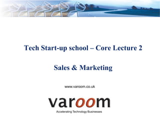 Tech Start-up school – Core Lecture 2

         Sales & Marketing

                www.varoom.co.uk




          Accelerating Technology Businesses
 