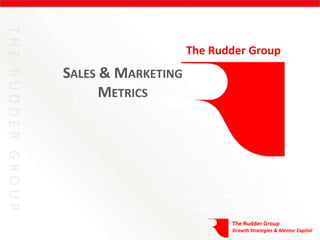The Rudder Group
SALES & MARKETING
      METRICS




                           The Rudder Group
                           Growth Strategies & Mentor Capital
 