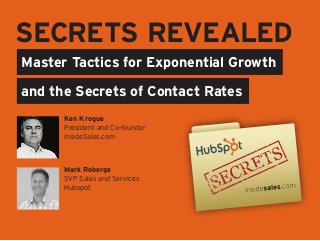 SECRETS REVEALED
Master Tactics for Exponential Growth

and the Secrets of Contact Rates
      Ken Krogue
      President and Co-founder
      InsideSales.com



      Mark Roberge
      SVP Sales and Services
      Hubspot
 