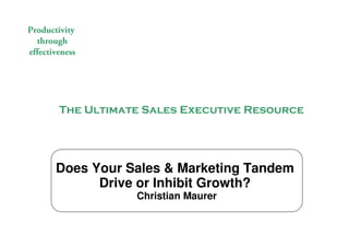 Productivity
  through
effectiveness




                The Ultimate Sales Executive Resource




              Does Your Sales & Marketing Tandem
                    Drive or Inhibit Growth?
                                              Christian Maurer


                                                 The Ultimate Sales Executive Resource
© 2009 Christian Maurer All rights reserved
 