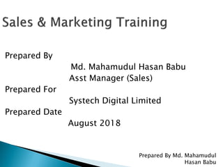Prepared By
Md. Mahamudul Hasan Babu
Asst Manager (Sales)
Prepared For
Systech Digital Limited
Prepared Date
August 2018
Prepared By Md. Mahamudul
Hasan Babu
 
