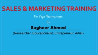 SALES & MARKETINGTRAINING
For Vega Pharma team
By
Sagheer Ahmed
(Researcher, Educationalist, Entrepreneur, Artist)
 