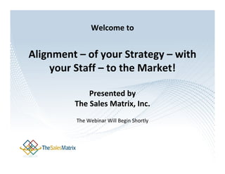 Welcome to


Alignment – of your Strategy – with
    your Staff – to the Market!

             Presented by
         The Sales Matrix, Inc.
          The Webinar Will Begin Shortly
 