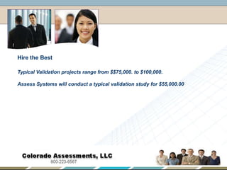 Hire the BestTypical Validation projects range from $$75,000. to $100,000.Assess Systems will conduct a typical validation study for $55,000.00,[object Object]