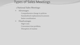 Types of Sales Meetings
1. 1.National Sales Meetings:
 Advantages:
 Comprehensive change in policies
 Standardized expl...